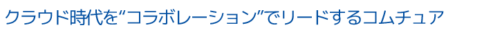 クラウド時代を“コラボレーション”でリードするコムチュア