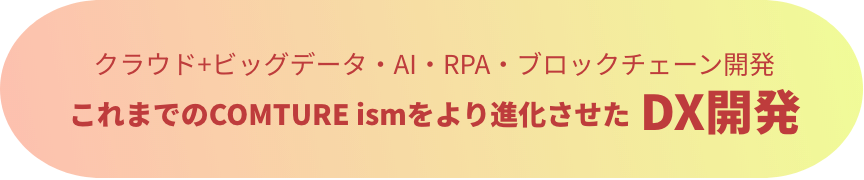 クラウド+ビッグデータ・AI・RPA・ブロックチェーン開発 これまでのCOMTURE ismをより進化させたDX開発