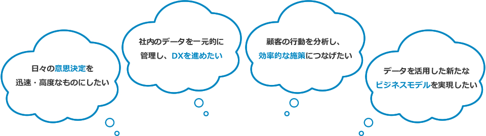 日々の意思決定を迅速・高度なものにしたい、社内のデータを一元的に管理し、DXを進めたい、顧客の行動を分析し、効率的な施策につなげたい、データを活用した新たなビジネスモデルを実現したい