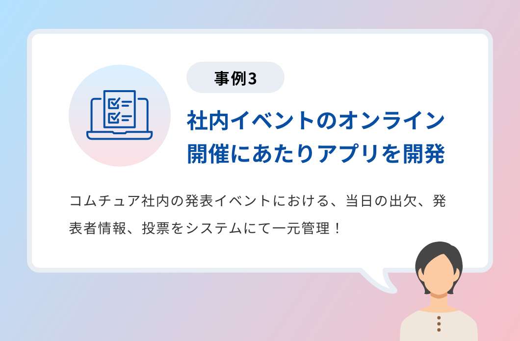 事例3「社内イベントのオンライン開催にあたりアプリを開発」コムチュア社内の発表イベントにおける、当日の出欠、発表者情報、投票をシステムにて一元管理！